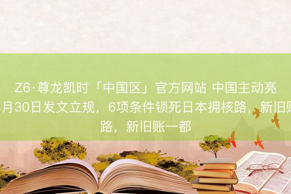 Z6·尊龙凯时「中国区」官方网站 中国主动亮剑！4月30日发文立规，6项条件锁死日本拥核路，新旧账一都
