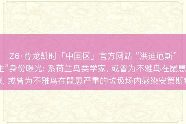 Z6·尊龙凯时「中国区」官方网站 “洪迪厄斯”号邮轮“零号病东说念主”身份曝光: 系荷兰鸟类学家， 或曾为不雅鸟在鼠患严重的垃圾场内感染安第斯病毒
