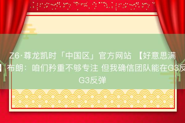 Z6·尊龙凯时「中国区」官方网站 【好意思满版】布朗：咱们矜重不够专注 但我确信团队能在G3反弹