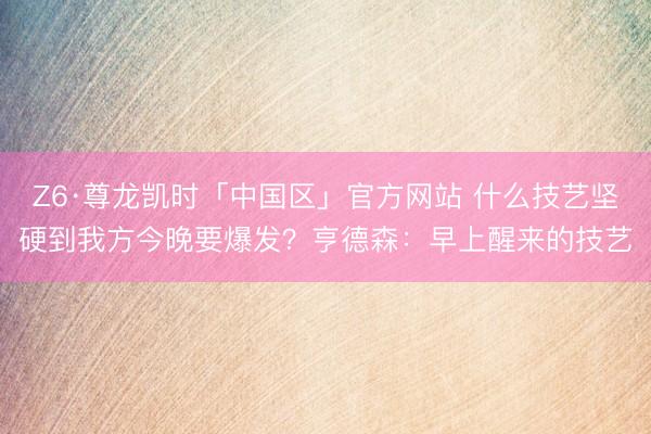 Z6·尊龙凯时「中国区」官方网站 什么技艺坚硬到我方今晚要爆发？亨德森：早上醒来的技艺