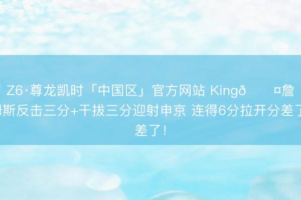 Z6·尊龙凯时「中国区」官方网站 King😤詹姆斯反击三分+干拔三分迎射申京 连得6分拉开分差了！