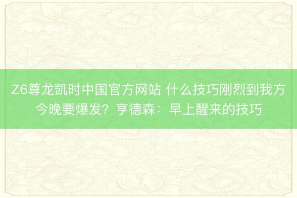 Z6尊龙凯时中国官方网站 什么技巧刚烈到我方今晚要爆发？亨德森：早上醒来的技巧