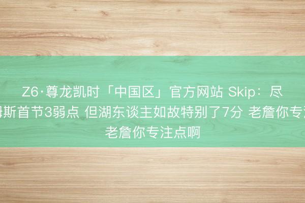 Z6·尊龙凯时「中国区」官方网站 Skip：尽管詹姆斯首节3弱点 但湖东谈主如故特别了7分 老詹你专注点啊