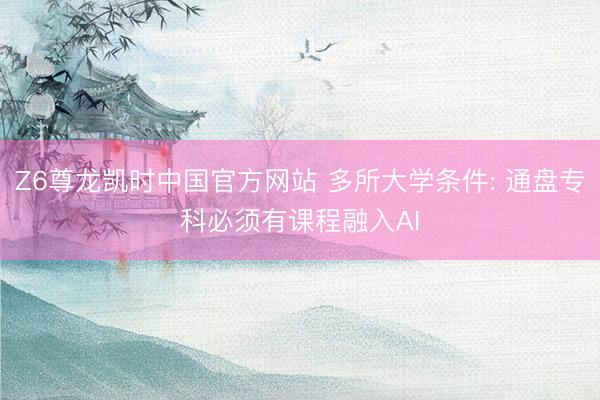 Z6尊龙凯时中国官方网站 多所大学条件: 通盘专科必须有课程融入AI