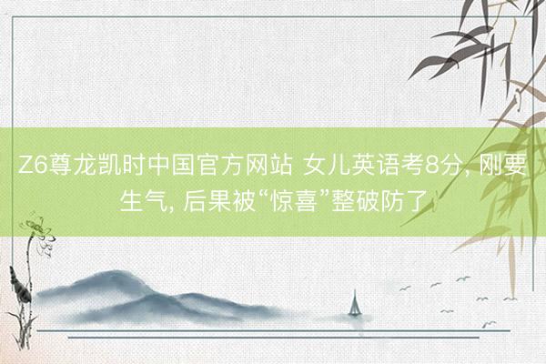 Z6尊龙凯时中国官方网站 女儿英语考8分， 刚要生气， 后果被“惊喜”整破防了