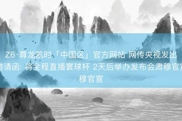 Z6·尊龙凯时「中国区」官方网站 网传央视发出邀请函: 将全程直播寰球杯 2天后举办发布会肃穆官宣