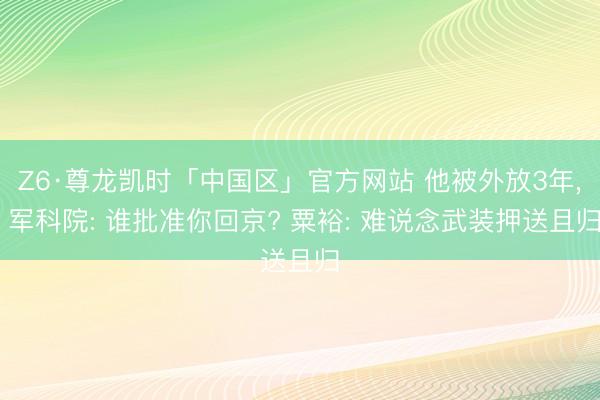 Z6·尊龙凯时「中国区」官方网站 他被外放3年， 军科院: 谁批准你回京? 粟裕: 难说念武装押送且归