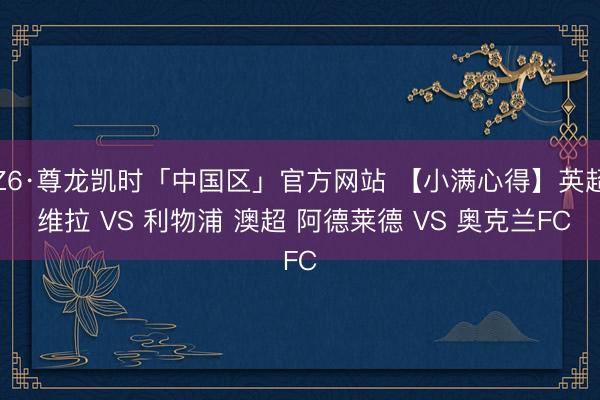 Z6·尊龙凯时「中国区」官方网站 【小满心得】英超 维拉 VS 利物浦 澳超 阿德莱德 VS 奥克兰FC