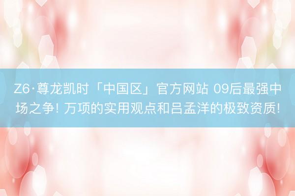 Z6·尊龙凯时「中国区」官方网站 09后最强中场之争! 万项的实用观点和吕孟洋的极致资质!