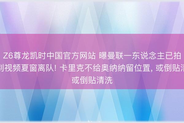 Z6尊龙凯时中国官方网站 曝曼联一东说念主已拍告别视频夏窗离队! 卡里克不给奥纳纳留位置， 或倒贴清洗