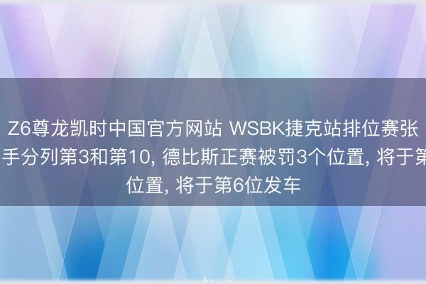 Z6尊龙凯时中国官方网站 WSBK捷克站排位赛张雪两名车手分列第3和第10， 德比斯正赛被罚3个位置， 将于第6位发车