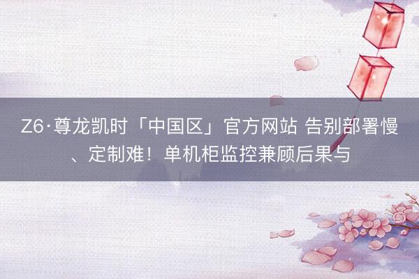 Z6·尊龙凯时「中国区」官方网站 告别部署慢、定制难！单机柜监控兼顾后果与