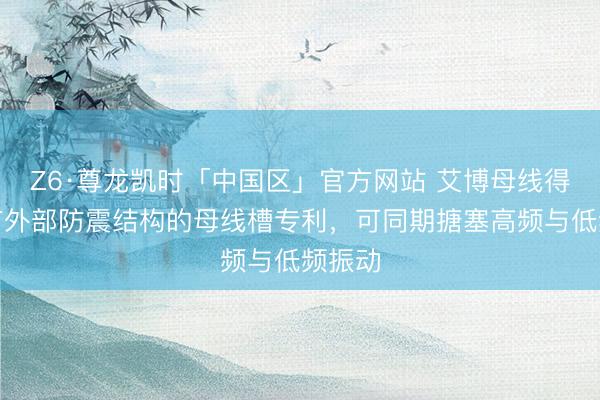 Z6·尊龙凯时「中国区」官方网站 艾博母线得回具有外部防震结构的母线槽专利，可同期搪塞高频与低频振动
