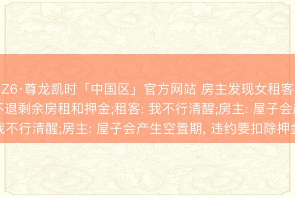 Z6·尊龙凯时「中国区」官方网站 房主发现女租客怀胎后让其搬离， 却不退剩余房租和押金;租客: 我不行清醒;房主: 屋子会产生空置期， 违约要扣除押金