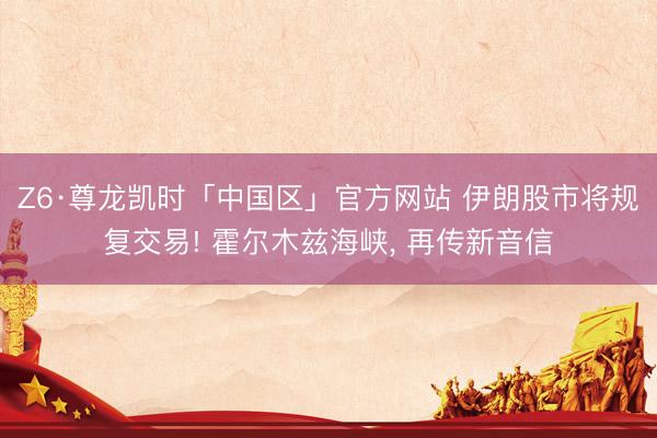 Z6·尊龙凯时「中国区」官方网站 伊朗股市将规复交易! 霍尔木兹海峡， 再传新音信