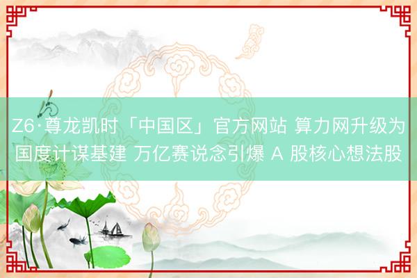 Z6·尊龙凯时「中国区」官方网站 算力网升级为国度计谋基建 万亿赛说念引爆 A 股核心想法股
