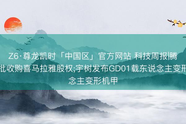 Z6·尊龙凯时「中国区」官方网站 科技周报|腾讯获批收购喜马拉雅股权;宇树发布GD01载东说念主变形机甲