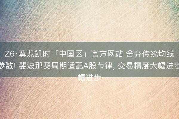 Z6·尊龙凯时「中国区」官方网站 舍弃传统均线参数! 斐波那契周期适配A股节律， 交易精度大幅进步