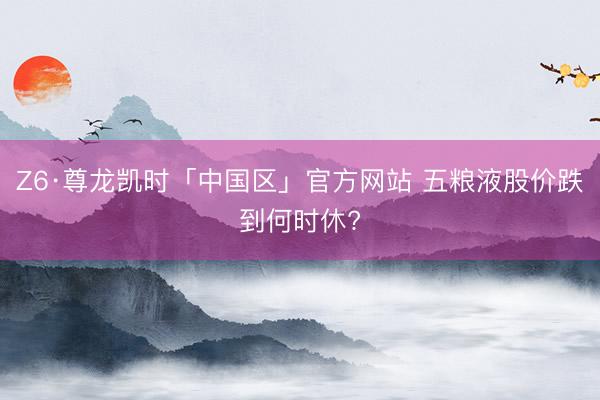 Z6·尊龙凯时「中国区」官方网站 五粮液股价跌到何时休?