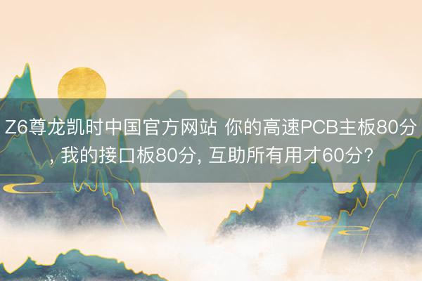 Z6尊龙凯时中国官方网站 你的高速PCB主板80分， 我的接口板80分， 互助所有用才60分?