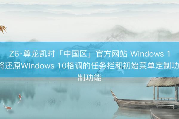 Z6·尊龙凯时「中国区」官方网站 Windows 11将还原Windows 10格调的任务栏和初始菜单定制功能