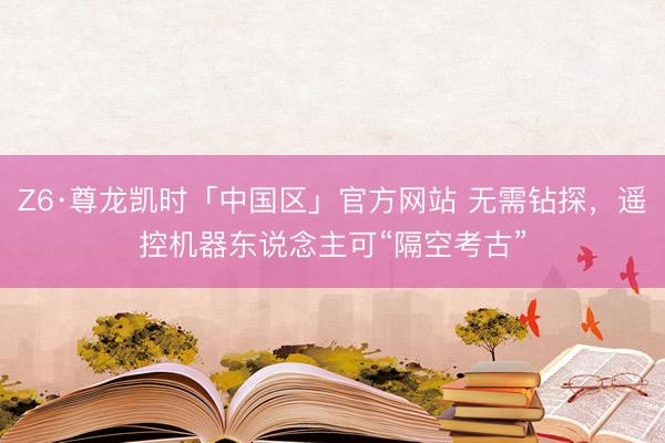 Z6·尊龙凯时「中国区」官方网站 无需钻探，遥控机器东说念主可“隔空考古”