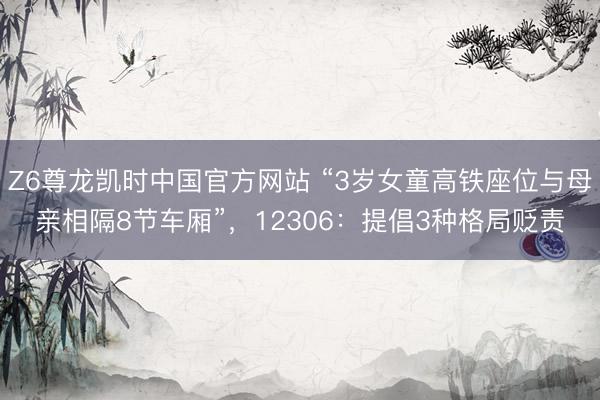 Z6尊龙凯时中国官方网站 “3岁女童高铁座位与母亲相隔8节车厢”，12306：提倡3种格局贬责