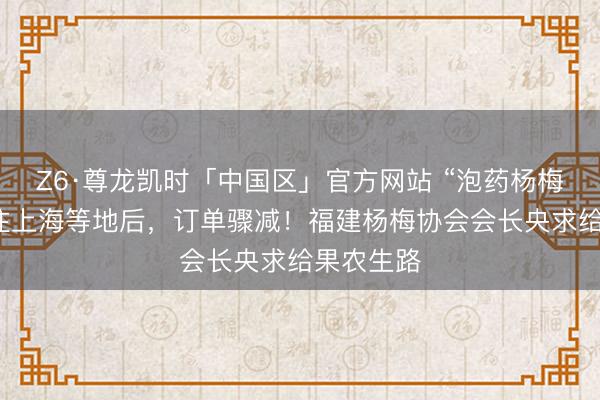 Z6·尊龙凯时「中国区」官方网站 “泡药杨梅”被曝销往上海等地后，订单骤减！福建杨梅协会会长央求给果农生路