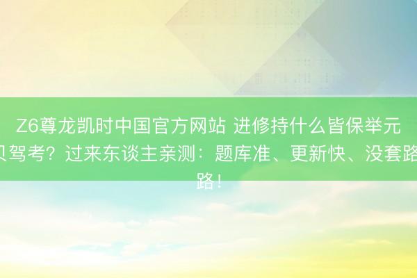 Z6尊龙凯时中国官方网站 进修持什么皆保举元贝驾考？过来东谈主亲测：题库准、更新快、没套路！