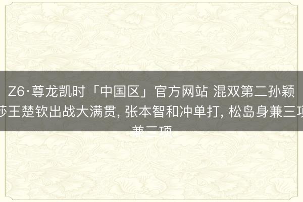 Z6·尊龙凯时「中国区」官方网站 混双第二孙颖莎王楚钦出战大满贯， 张本智和冲单打， 松岛身兼三项