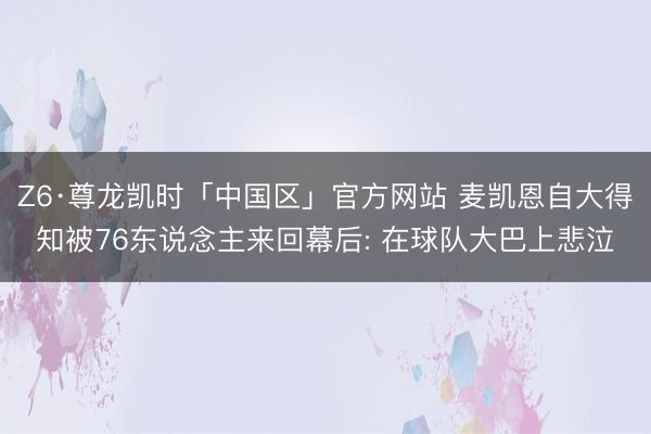 Z6·尊龙凯时「中国区」官方网站 麦凯恩自大得知被76东说念主来回幕后: 在球队大巴上悲泣