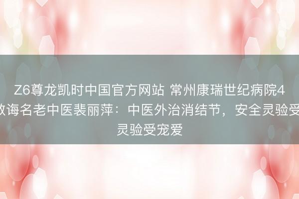 Z6尊龙凯时中国官方网站 常州康瑞世纪病院40年教诲名老中医裴丽萍：中医外治消结节，安全灵验受宠爱