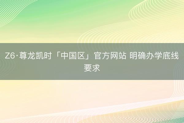 Z6·尊龙凯时「中国区」官方网站 明确办学底线要求