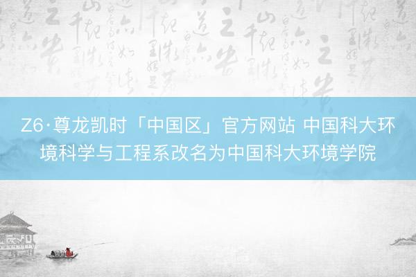 Z6·尊龙凯时「中国区」官方网站 中国科大环境科学与工程系改名为中国科大环境学院
