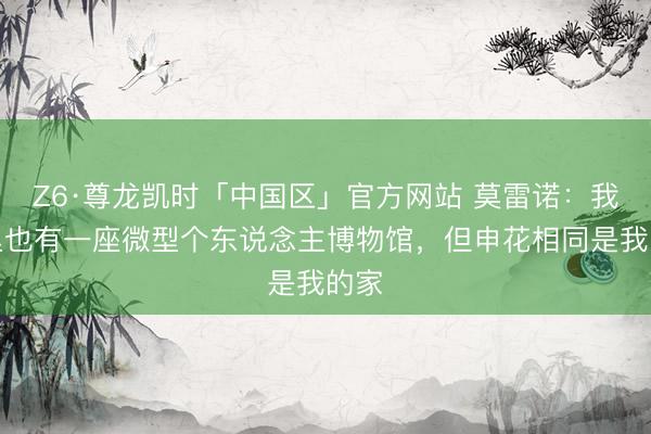 Z6·尊龙凯时「中国区」官方网站 莫雷诺：我家里也有一座微型个东说念主博物馆，但申花相同是我的家