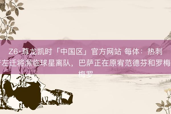 Z6·尊龙凯时「中国区」官方网站 每体：热刺若左迁将濒临球星离队，巴萨正在原宥范德芬和罗梅罗