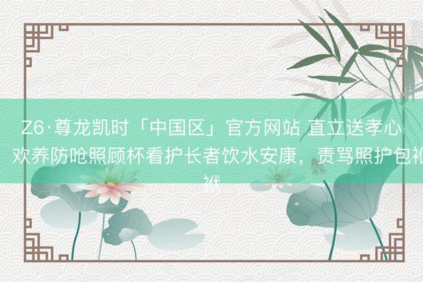 Z6·尊龙凯时「中国区」官方网站 直立送孝心，欢养防呛照顾杯看护长者饮水安康，责骂照护包袱