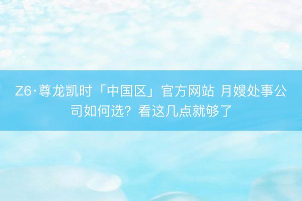Z6·尊龙凯时「中国区」官方网站 月嫂处事公司如何选？看这几点就够了