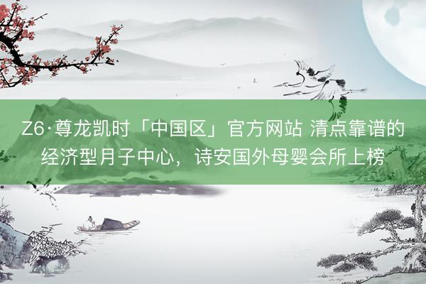 Z6·尊龙凯时「中国区」官方网站 清点靠谱的经济型月子中心，诗安国外母婴会所上榜