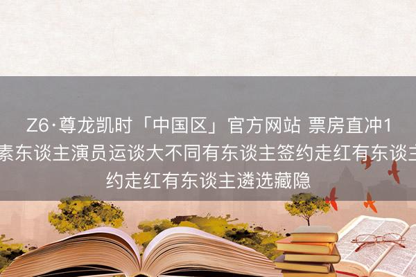 Z6·尊龙凯时「中国区」官方网站 票房直冲11亿! 三位素东谈主演员运谈大不同有东谈主签约走红有东谈主遴选藏隐