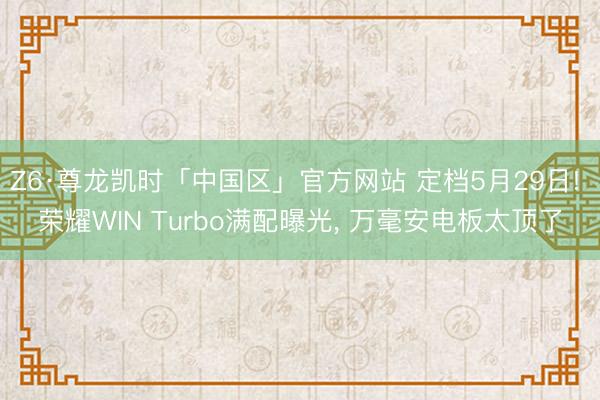Z6·尊龙凯时「中国区」官方网站 定档5月29日! 荣耀WIN Turbo满配曝光， 万毫安电板太顶了