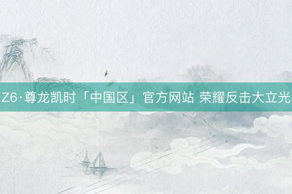 Z6·尊龙凯时「中国区」官方网站 荣耀反击大立光