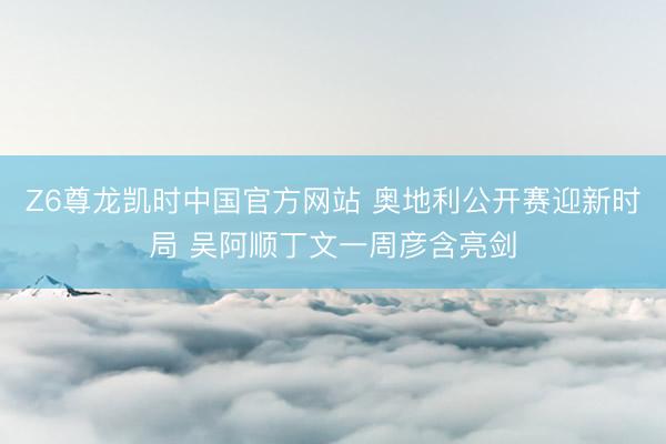 Z6尊龙凯时中国官方网站 奥地利公开赛迎新时局 吴阿顺丁文一周彦含亮剑