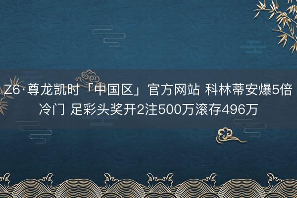 Z6·尊龙凯时「中国区」官方网站 科林蒂安爆5倍冷门 足彩头奖开2注500万滚存496万