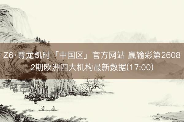 Z6·尊龙凯时「中国区」官方网站 赢输彩第26082期欧洲四大机构最新数据(17:00)