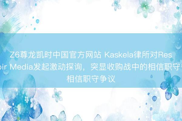 Z6尊龙凯时中国官方网站 Kaskela律所对Reservoir Media发起激动探询，突显收购战中的相信职守争议