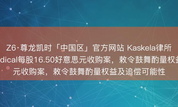 Z6·尊龙凯时「中国区」官方网站 Kaskela律所侦查Select Medical每股16.50好意思元收购案，敕令鼓舞酌量权益及追偿可能性