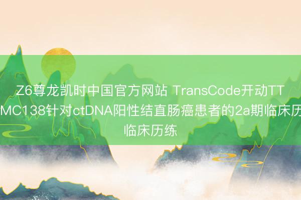 Z6尊龙凯时中国官方网站 TransCode开动TTX-MC138针对ctDNA阳性结直肠癌患者的2a期临床历练