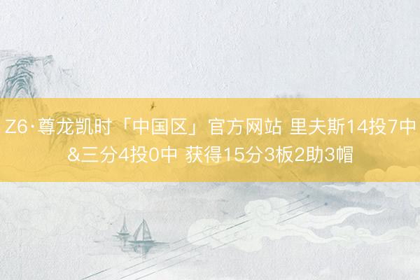 Z6·尊龙凯时「中国区」官方网站 里夫斯14投7中&三分4投0中 获得15分3板2助3帽