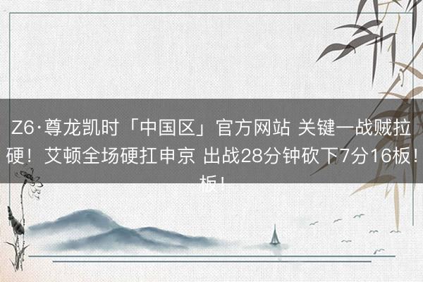 Z6·尊龙凯时「中国区」官方网站 关键一战贼拉硬！艾顿全场硬扛申京 出战28分钟砍下7分16板！